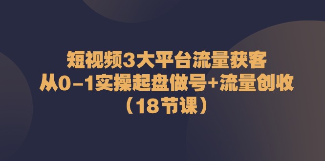 短视频3大平台·流量 获客：从0-1实操起盘做号+流量 创收-副业网