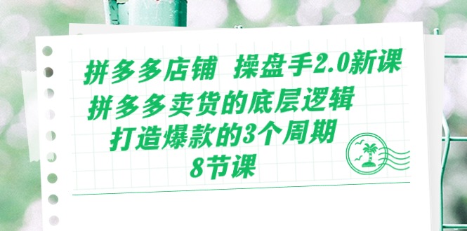 拼多多店铺 操盘手2.0新课，拼多多卖货的底层逻辑，打造爆款的3个周期-8节-副业网