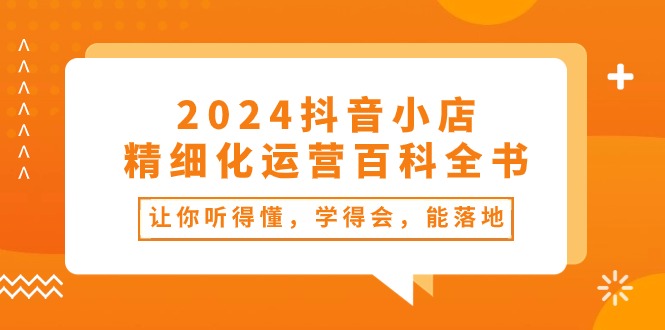 2024抖音小店-精细化运营百科全书：让你听得懂，学得会，能落地-副业网