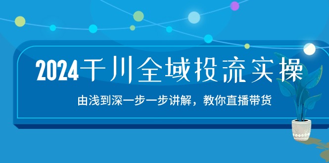 2024千川-全域投流精品实操：由谈到深一步一步讲解，教你直播带货-15节-副业网