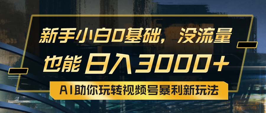 小白0基础，没流量也能日入3000+：AI助你玩转视频号暴利新玩法-副业网