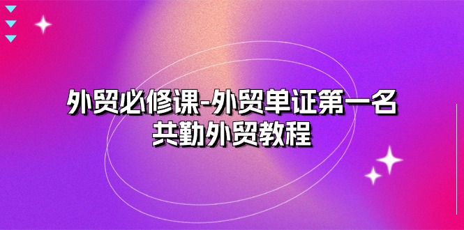 外贸 必修课-外贸单证第一名-共勤外贸教程-副业网
