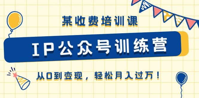 某收费培训课《IP公众号训练营》从0到变现，轻松月入过万！-副业网