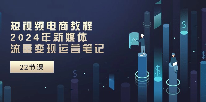 短视频电商教程：2024年新媒体流量变现运营笔记-副业网