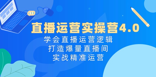 直播运营实操营4.0：学会直播运营逻辑，打造爆量直播间，实战精准运营-副业网