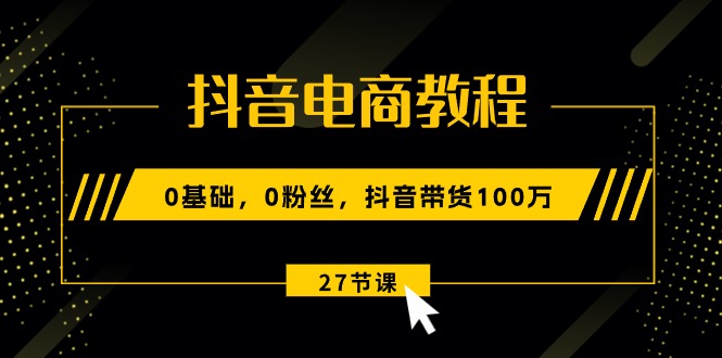 抖音电商教程：0基础，0粉丝，抖音带货100万-副业网
