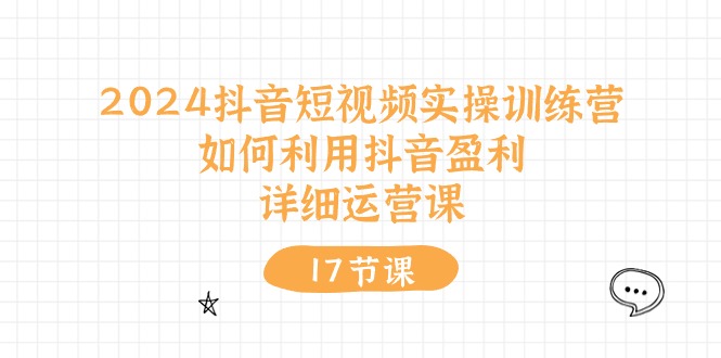 2024抖音短视频实操训练营：如何利用抖音盈利，详细运营课-副业网