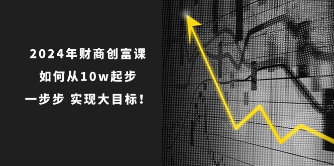 2024年 财商-创富课：如何从10w起步，一步步 实现大目标！-副业网