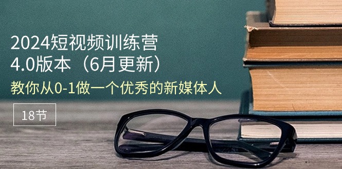 2024短视频训练营-6月4.0版本：教你从0-1做一个优秀的新媒体人-副业网