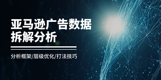 亚马逊-广告数据拆解分析，分析框架/层级优化/打法技巧-副业网