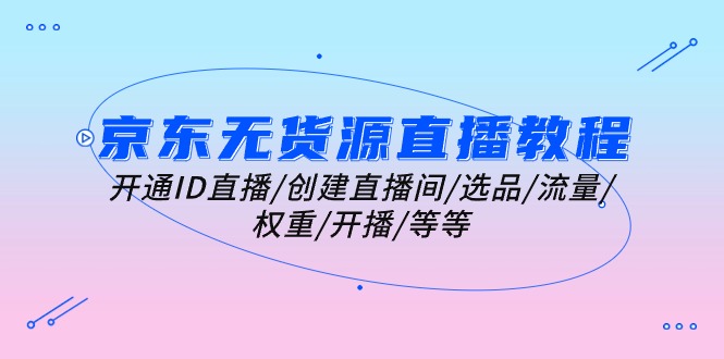 京东无货源直播教程：开通ID直播/创建直播间/选品/流量/权重/开播/等等-副业网
