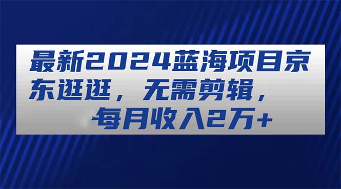 最新2024蓝海项目京东逛逛，无需剪辑，每月收入2万+-副业网