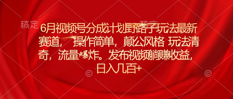 6月视频号分成计划野路子玩法最新赛道操作简单，颠公风格玩法清奇，流…-副业网