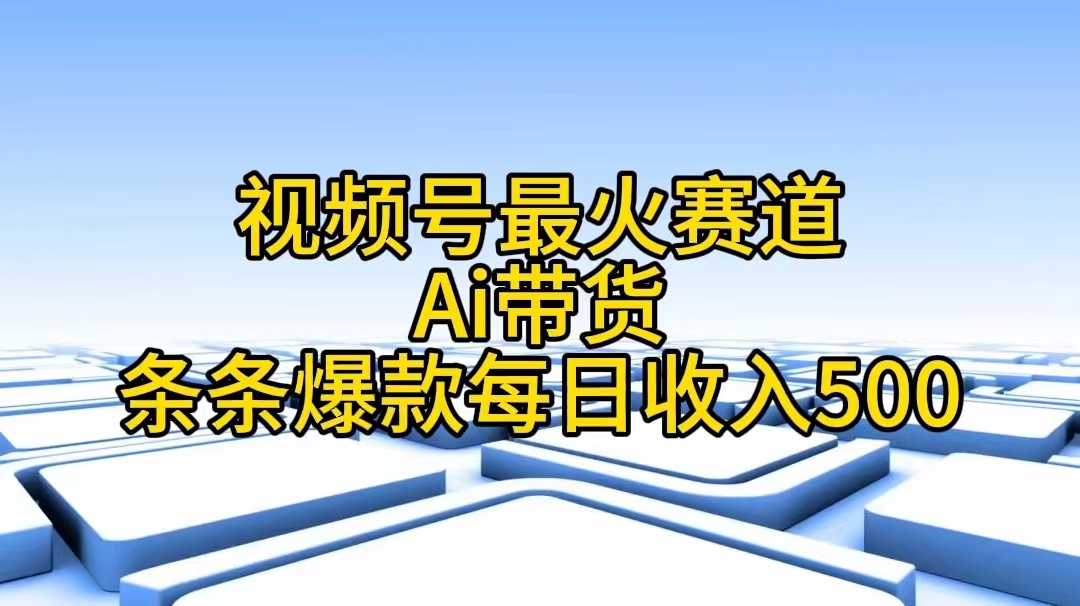 视频号最火赛道——Ai带货条条爆款每日收入500-副业网