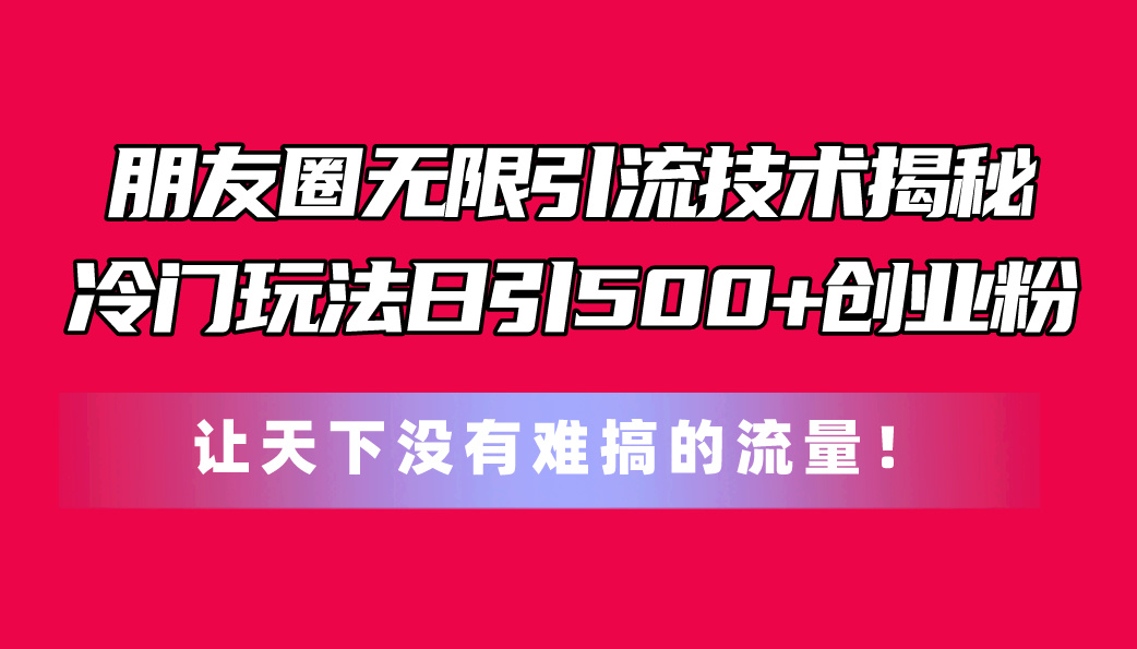 朋友圈无限引流技术揭秘，一个冷门玩法日引500+创业粉，让天下没有难搞…-副业网