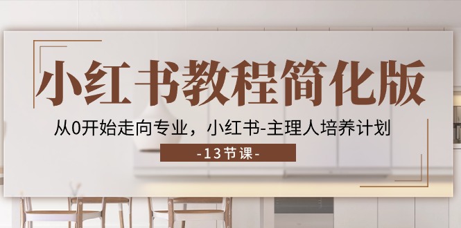 小红书教程简化版，从0开始走向专业，小红书-主理人培养计划 (13节)-副业网