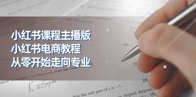 小红书课程主播版，小红书电商教程，从零开始走向专业-副业网