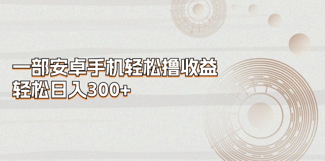 一部安卓手机轻松撸收益，轻松日入300+-副业网