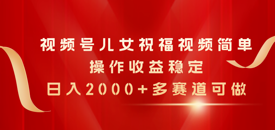 视频号儿女祝福视频，简单操作收益稳定，日入2000+，多赛道可做-副业网