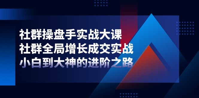 社群-操盘手实战大课：社群 全局增长成交实战，小白到大神的进阶之路-副业网