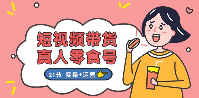 短视频带货&真人零食号：更全面的零食带货教程：21节 实操+运营-副业网