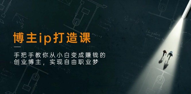 博主ip打造课:手把手教你从小白变成赚钱的创业博主,实现自由职业梦-副业网