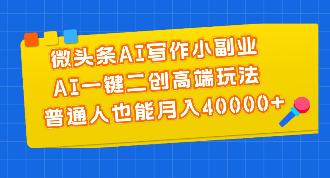 微头条AI写作小副业，AI一键二创高端玩法 普通人也能月入40000+-副业网