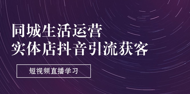 同城生活运营-实体店抖音引流获客：短视频直播学习-副业网