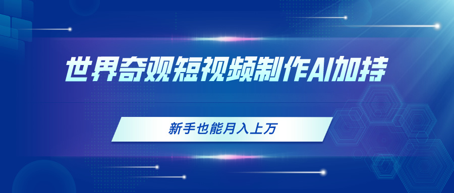世界奇观短视频制作，AI加持，新手也能月入上万-副业网