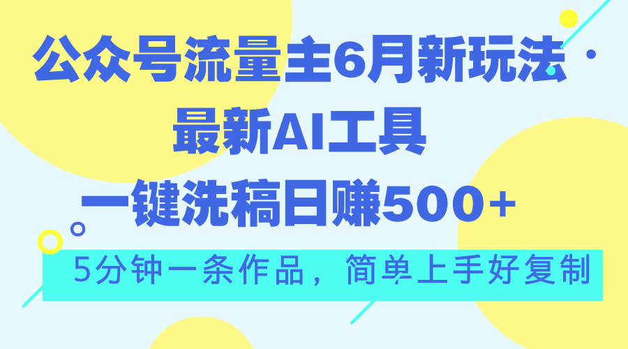 公众号流量主6月新玩法，最新AI工具一键洗稿单号日赚500+，5分钟一条作…-副业网