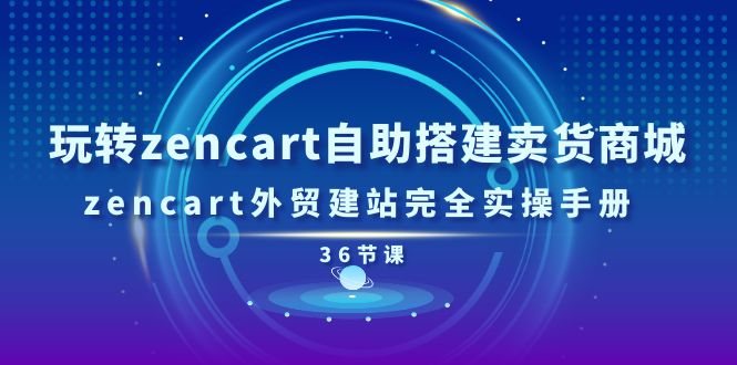 玩转zencart自助搭建卖货商城，zencart外贸建站完全实操手册-36节课-副业网