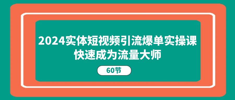 2024实体短视频引流爆单实操课，快速成为流量大师-副业网