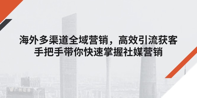 海外多渠道 全域营销，高效引流获客，手把手带你快速掌握社媒营销-副业网