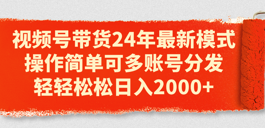 视频号带货24年最新模式，操作简单可多账号分发，轻轻松松日入2000+-副业网