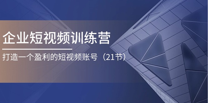 企业短视频训练营：打造一个盈利的短视频账号-副业网