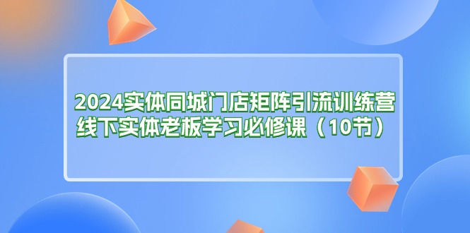2024实体同城门店矩阵引流训练营，线下实体老板学习必修课-副业网