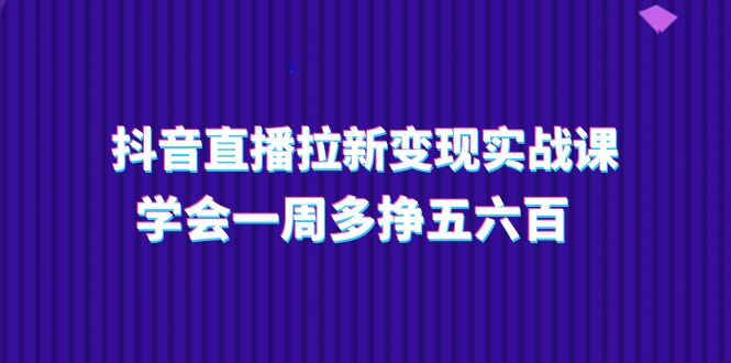 抖音直播拉新变现实操课，学会一周多挣五六百-副业网