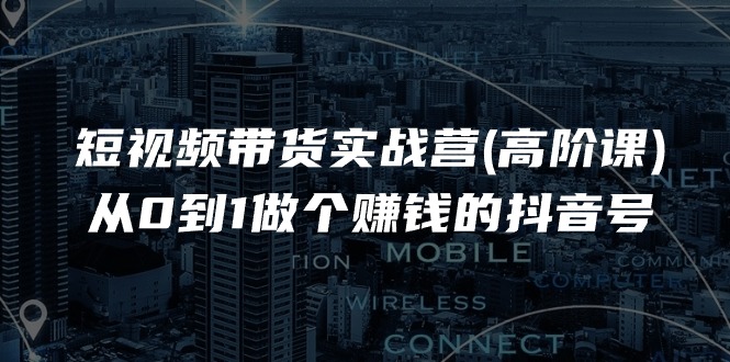 短视频带货实战营(高阶课)，从0到1做个赚钱的抖音号-副业网