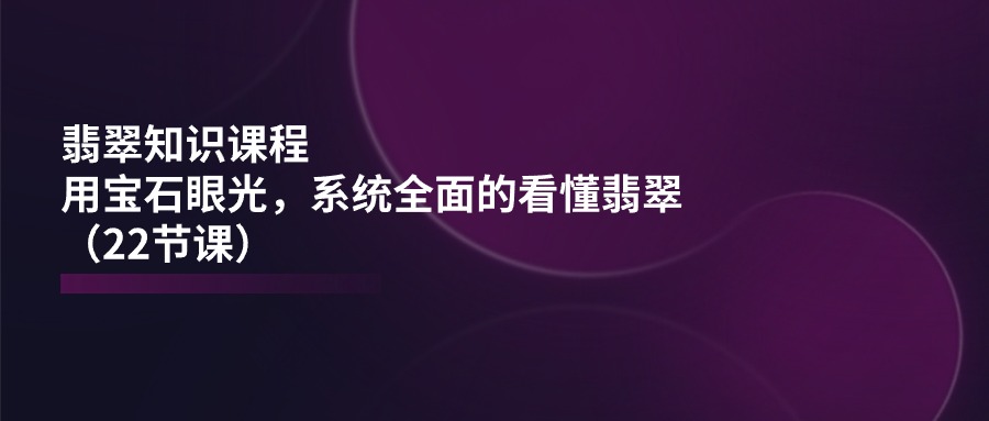 翡翠知识课程，用宝石眼光，系统全面的看懂翡翠-副业网