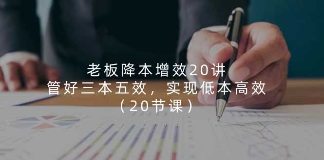 老板 降本增效20讲，管好 三本五效，实现低本高效-副业网