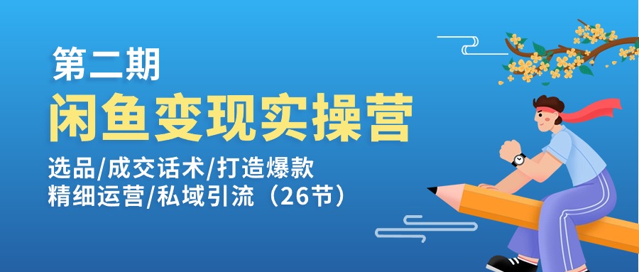 闲鱼变现实操训练营第2期：选品/成交话术/打造爆款/精细运营/私域引流-副业网