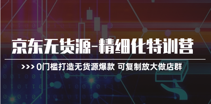 京东无货源-精细化特训营，0门槛打造无货源爆款 可复制放大做店群-副业网