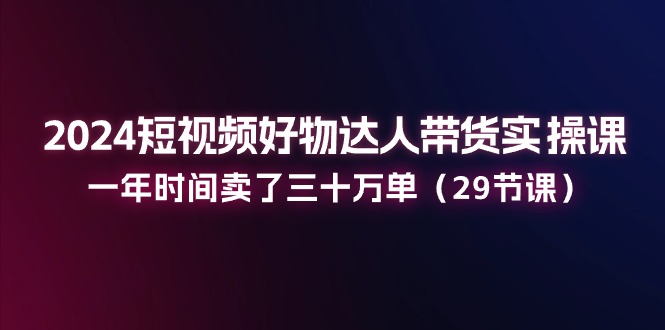 2024短视频好物达人带货实操课：一年时间卖了三十万单-副业网