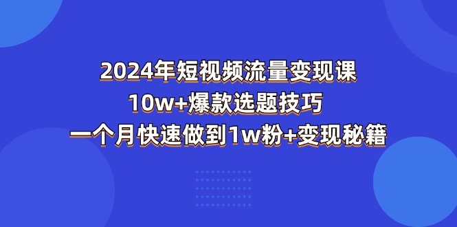 2024年短视频-流量变现课：10w+爆款选题技巧 一个月快速做到1w粉+变现秘籍-副业网