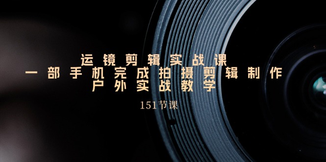 运镜剪辑实战课，一部手机完成拍摄剪辑制作，户外实战教学-副业网