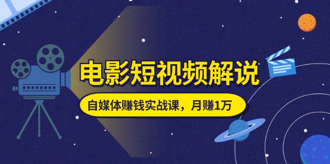 电影短视频解说，自媒体赚钱实战课，教你做电影解说短视频，月赚1万-副业网