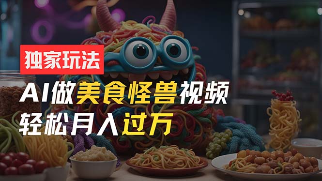 零门槛操作，AI美食怪兽短视频玩法，月入过万新手也能做！-副业网