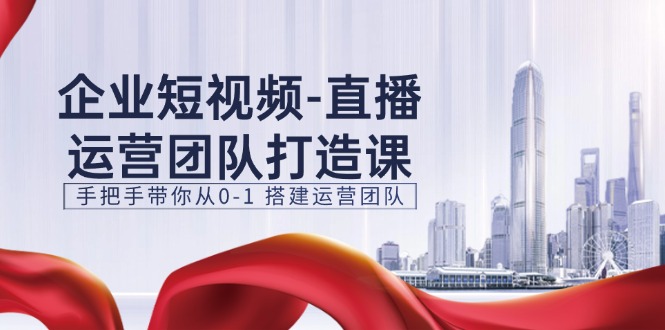 企业短视频-直播运营团队打造课，手把手带你从0-1 搭建运营团队-15节-副业网