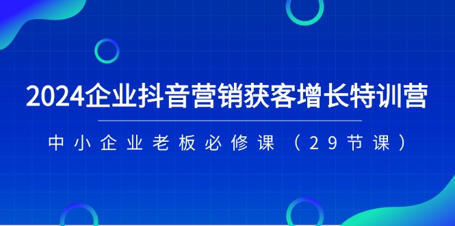 2024企业抖音-营销获客增长特训营，中小企业老板必修课-副业网
