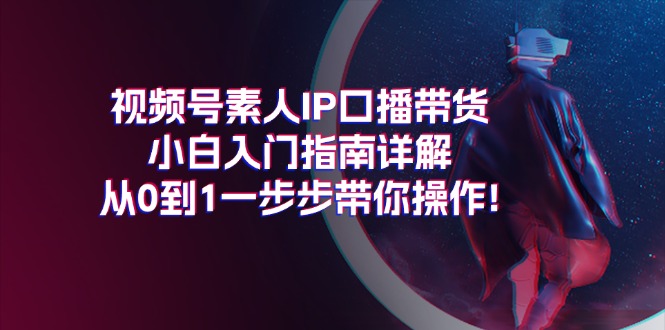 视频号素人IP口播带货小白入门指南详解，从0到1一步步带你操作!-副业网